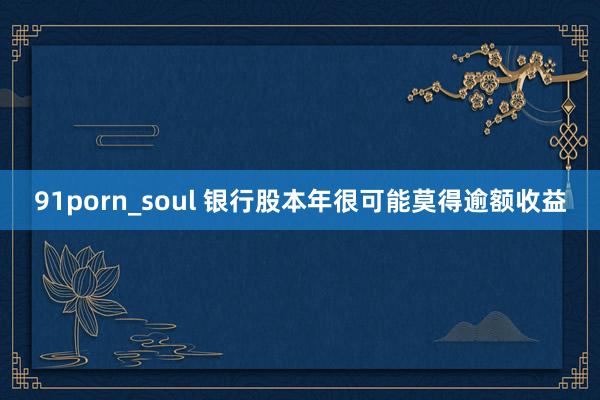 91porn_soul 银行股本年很可能莫得逾额收益