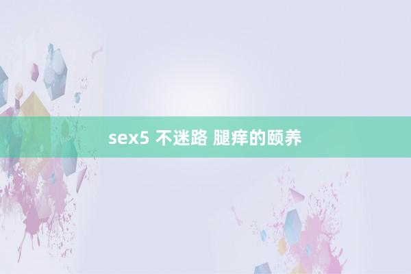 sex5 不迷路 腿痒的颐养