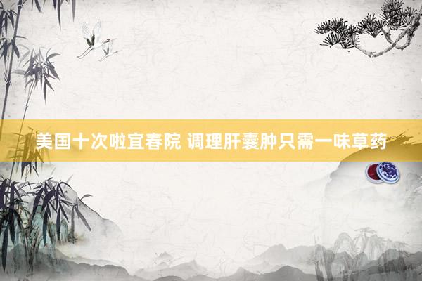 美国十次啦宜春院 调理肝囊肿只需一味草药