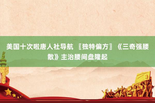 美国十次啦唐人社导航 〖独特偏方〗《三奇强腰散》主治腰间盘隆起