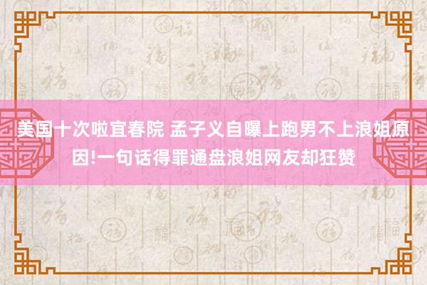 美国十次啦宜春院 孟子义自曝上跑男不上浪姐原因!一句话得罪通盘浪姐网友却狂赞