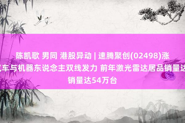 陈凯歌 男同 港股异动 | 速腾聚创(02498)涨超4% 汽车与机器东说念主双线发力 前年激光雷达居品销量达54万台