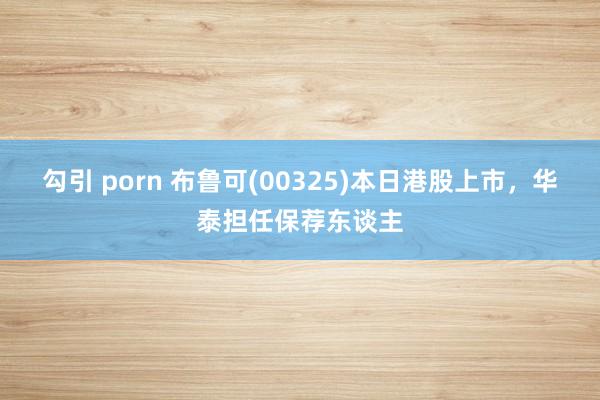 勾引 porn 布鲁可(00325)本日港股上市，华泰担任保荐东谈主