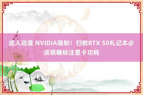 成人动漫 NVIDIA强制！扫数RTX 50札记本必须明确标注显卡功耗