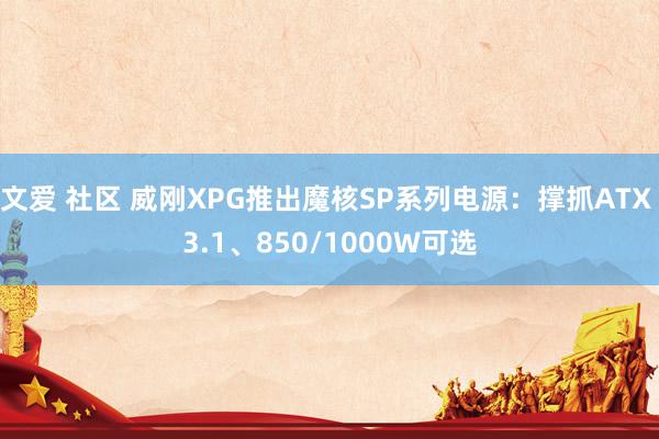 文爱 社区 威刚XPG推出魔核SP系列电源：撑抓ATX 3.1、850/1000W可选