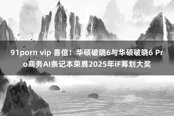 91porn vip 喜信！华硕破晓6与华硕破晓6 Pro商务AI条记本荣膺2025年iF筹划大奖