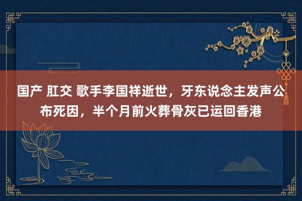 国产 肛交 歌手李国祥逝世，牙东说念主发声公布死因，半个月前火葬骨灰已运回香港