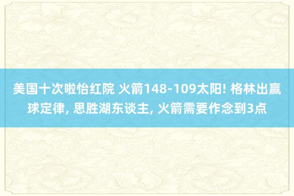 美国十次啦怡红院 火箭148-109太阳! 格林出赢球定律， 思胜湖东谈主， 火箭需要作念到3点