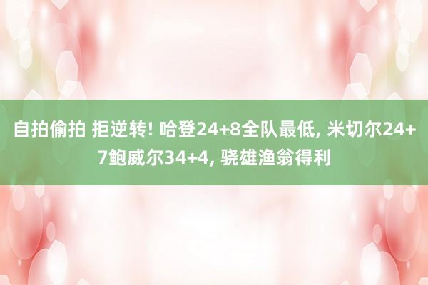 自拍偷拍 拒逆转! 哈登24+8全队最低， 米切尔24+7鲍威尔34+4， 骁雄渔翁得利