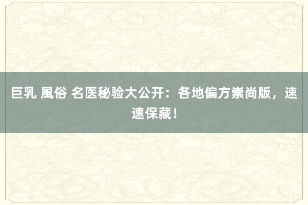 巨乳 風俗 名医秘验大公开：各地偏方崇尚版，速速保藏！