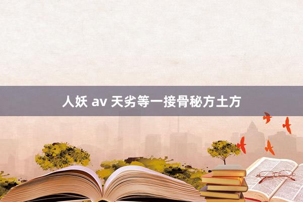 人妖 av 天劣等一接骨秘方土方