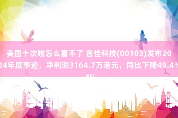 美国十次啦怎么看不了 首佳科技(00103)发布2024年度事迹，净利润3164.7万港元，同比下降49.4%