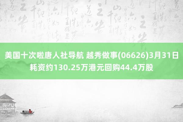 美国十次啦唐人社导航 越秀做事(06626)3月31日耗资约130.25万港元回购44.4万股
