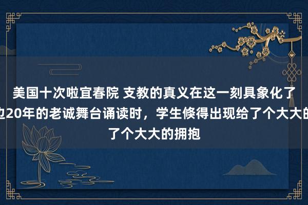 美国十次啦宜春院 支教的真义在这一刻具象化了！援边20年的老诚舞台诵读时，学生倏得出现给了个大大的拥抱