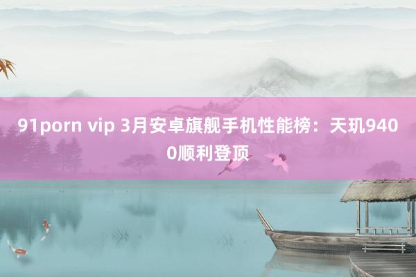 91porn vip 3月安卓旗舰手机性能榜：天玑9400顺利登顶