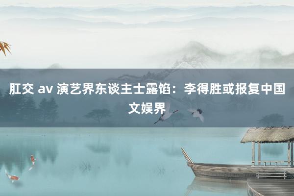 肛交 av 演艺界东谈主士露馅：李得胜或报复中国文娱界