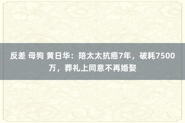 反差 母狗 黄日华：陪太太抗癌7年，破耗7500万，葬礼上同意不再婚娶