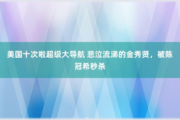 美国十次啦超级大导航 悲泣流涕的金秀贤，被陈冠希秒杀