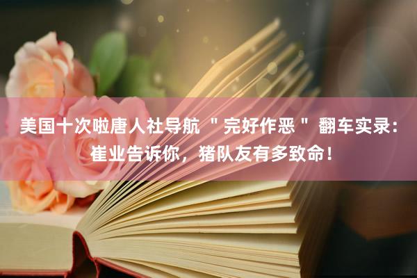 美国十次啦唐人社导航 ＂完好作恶＂ 翻车实录： 崔业告诉你，猪队友有多致命！