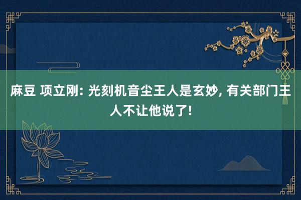 麻豆 项立刚: 光刻机音尘王人是玄妙， 有关部门王人不让他说了!