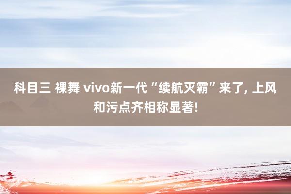 科目三 裸舞 vivo新一代“续航灭霸”来了， 上风和污点齐相称显著!