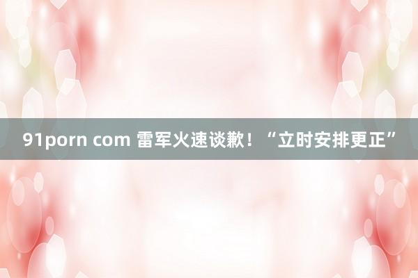 91porn com 雷军火速谈歉！“立时安排更正”