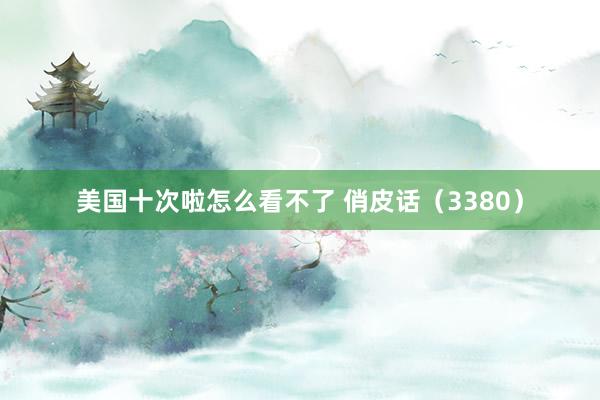美国十次啦怎么看不了 俏皮话（3380）