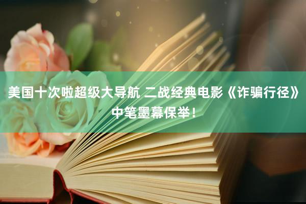 美国十次啦超级大导航 二战经典电影《诈骗行径》中笔墨幕保举！