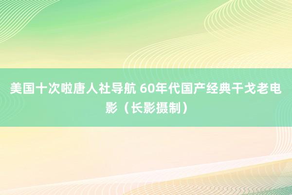 美国十次啦唐人社导航 60年代国产经典干戈老电影（长影摄制）
