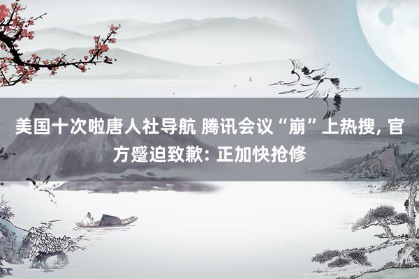 美国十次啦唐人社导航 腾讯会议“崩”上热搜， 官方蹙迫致歉: 正加快抢修