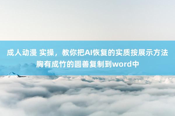 成人动漫 实操，教你把AI恢复的实质按展示方法胸有成竹的圆善复制到word中
