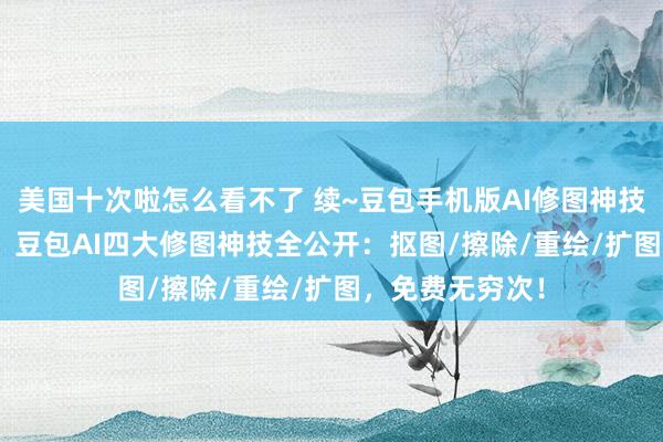 美国十次啦怎么看不了 续~豆包手机版AI修图神技~//重逢了PS！豆包AI四大修图神技全公开：抠图/擦除/重绘/扩图，免费无穷次！