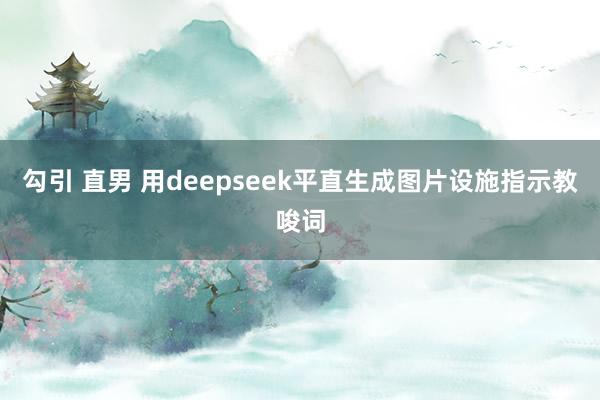 勾引 直男 用deepseek平直生成图片设施指示教唆词