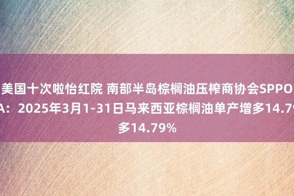 美国十次啦怡红院 南部半岛棕榈油压榨商协会SPPOMA：2025年3月1-31日马来西亚棕榈油单产增多14.79%