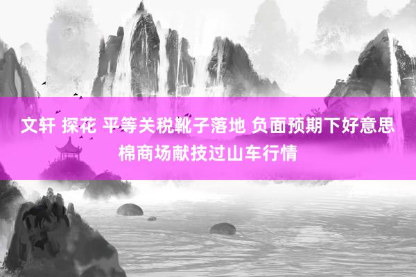 文轩 探花 平等关税靴子落地 负面预期下好意思棉商场献技过山车行情
