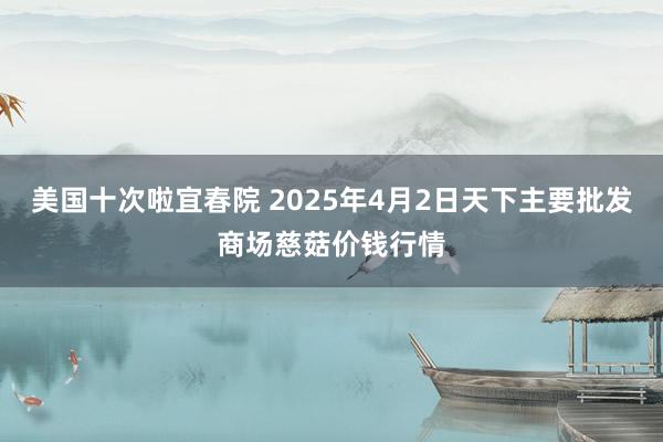 美国十次啦宜春院 2025年4月2日天下主要批发商场慈菇价钱行情