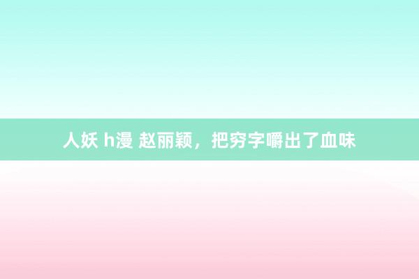 人妖 h漫 赵丽颖，把穷字嚼出了血味