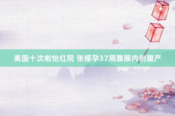 美国十次啦怡红院 张檬孕37周腹膜内剖腹产