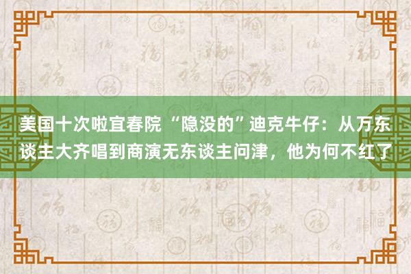 美国十次啦宜春院 “隐没的”迪克牛仔：从万东谈主大齐唱到商演无东谈主问津，他为何不红了