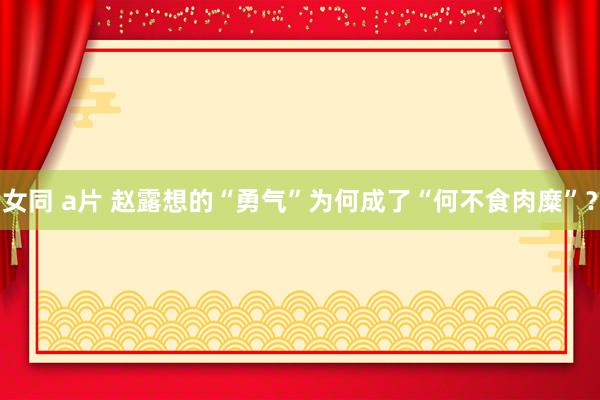 女同 a片 赵露想的“勇气”为何成了“何不食肉糜”？