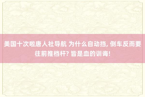 美国十次啦唐人社导航 为什么自动挡， 倒车反而要往前推档杆? 皆是血的训诲!