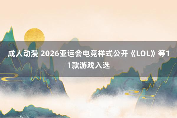 成人动漫 2026亚运会电竞样式公开《LOL》等11款游戏入选