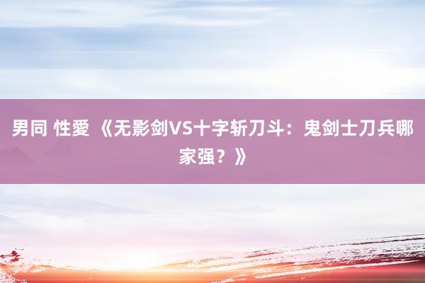 男同 性愛 《无影剑VS十字斩刀斗：鬼剑士刀兵哪家强？》