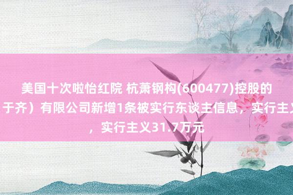 美国十次啦怡红院 杭萧钢构(600477)控股的杭萧钢构（于齐）有限公司新增1条被实行东谈主信息，实行主义31.7万元
