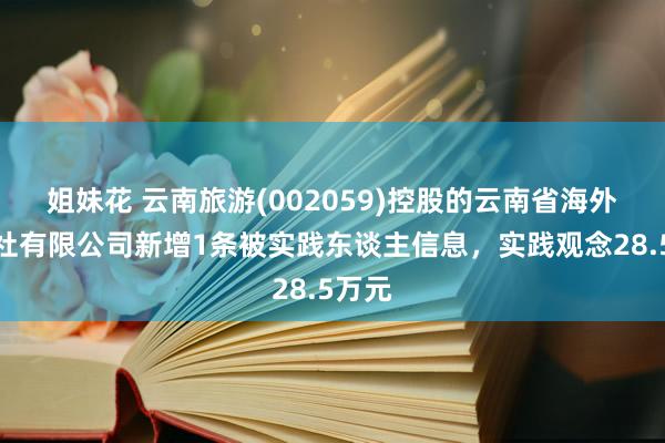 姐妹花 云南旅游(002059)控股的云南省海外旅行社有限公司新增1条被实践东谈主信息，实践观念28.5万元