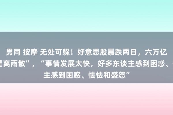 男同 按摩 无处可躲！好意思股暴跌两日，六万亿好意思元“星离雨散”，“事情发展太快，好多东谈主感到困惑、怯怯和盛怒”