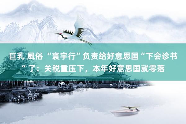 巨乳 風俗 “寰宇行”负责给好意思国“下会诊书”了：关税重压下，本年好意思国就零落