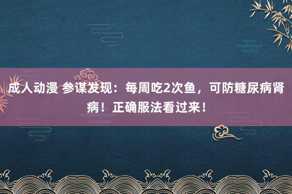 成人动漫 参谋发现：每周吃2次鱼，可防糖尿病肾病！正确服法看过来！
