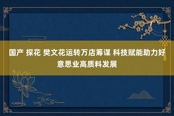 国产 探花 樊文花运转万店筹谋 科技赋能助力好意思业高质料发展