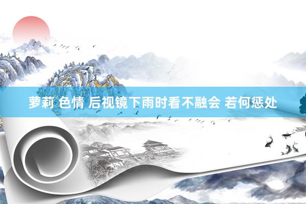 萝莉 色情 后视镜下雨时看不融会 若何惩处